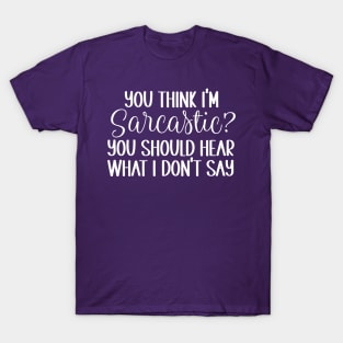 You think I'm Sarcastic? You should hear what I don't Say T-Shirt